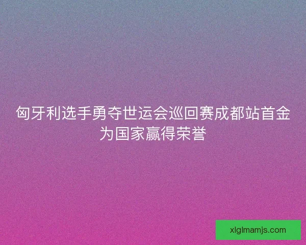 匈牙利选手勇夺世运会巡回赛成都站首金为国家赢得荣誉