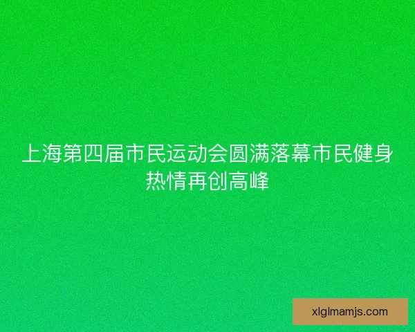 上海第四届市民运动会圆满落幕市民健身热情再创高峰