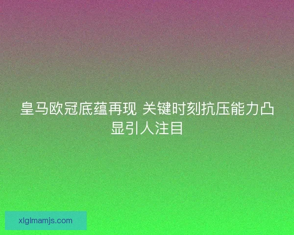 皇马欧冠底蕴再现 关键时刻抗压能力凸显引人注目