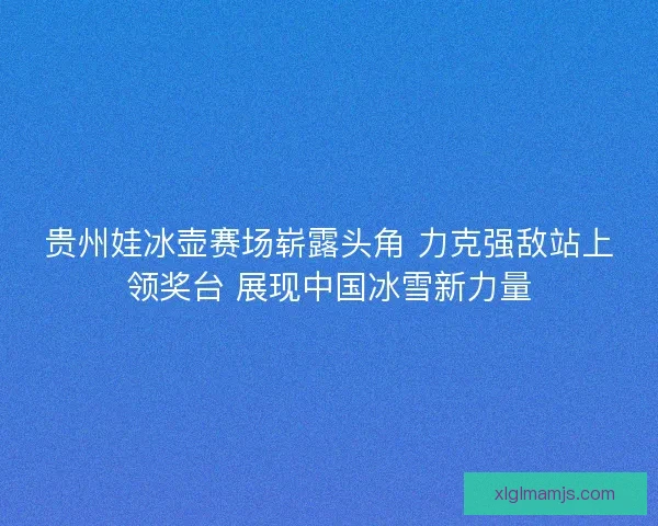 贵州娃冰壶赛场崭露头角 力克强敌站上领奖台 展现中国冰雪新力量