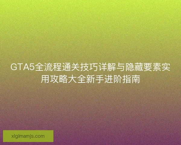 GTA5全流程通关技巧详解与隐藏要素实用攻略大全新手进阶指南