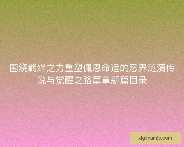 围绕羁绊之力重塑佩恩命运的忍界涟漪传说与觉醒之路篇章新篇目录
